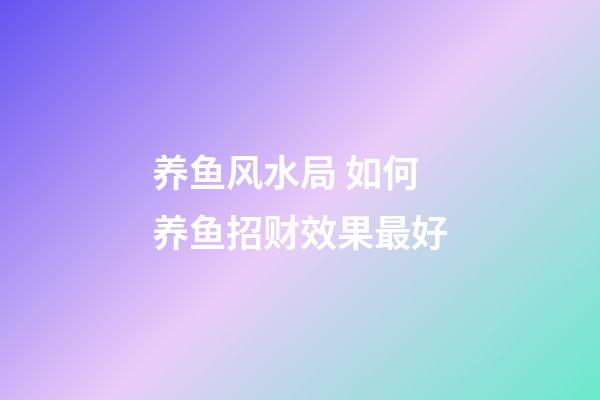养鱼风水局 如何养鱼招财效果最好